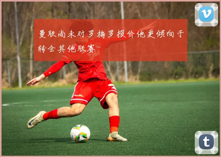 曼联尚未对罗梅罗报价他更倾向于转会其他联赛