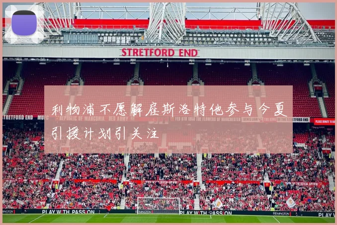 利物浦不愿解雇斯洛特他参与今夏引援计划引关注