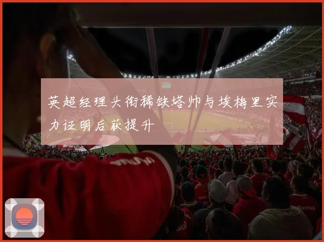 英超经理头衔稀缺塔帅与埃梅里实力证明后获提升