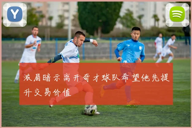 浓眉暗示离开奇才球队希望他先提升交易价值
