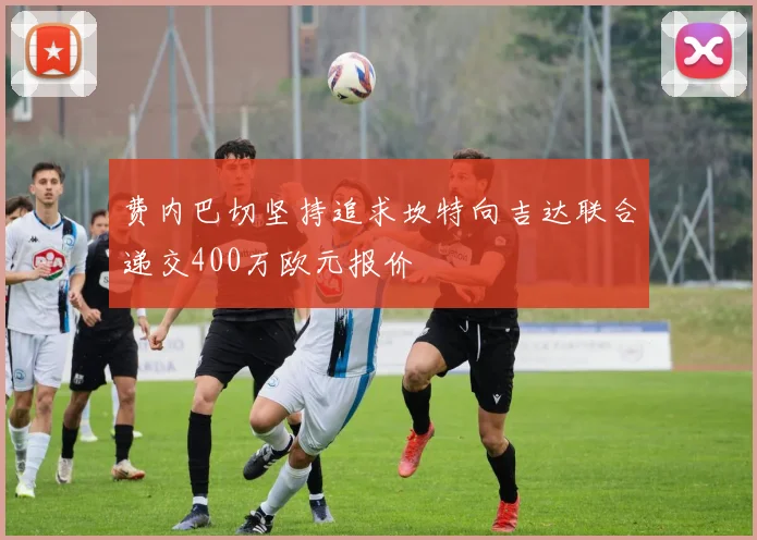 费内巴切坚持追求坎特向吉达联合递交400万欧元报价