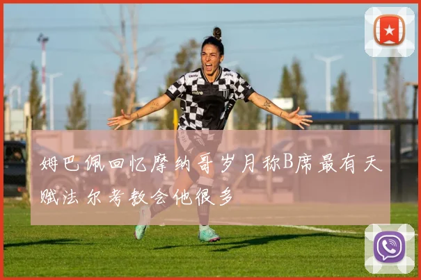 姆巴佩回忆摩纳哥岁月称B席最有天赋法尔考教会他很多