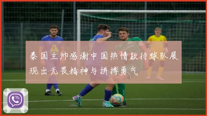 泰国主帅感谢中国热情款待球队展现出无畏精神与拼搏勇气