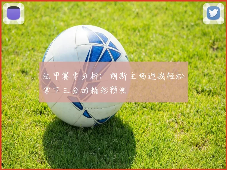 法甲赛季分析：朗斯主场迎战轻松拿下三分的精彩预测