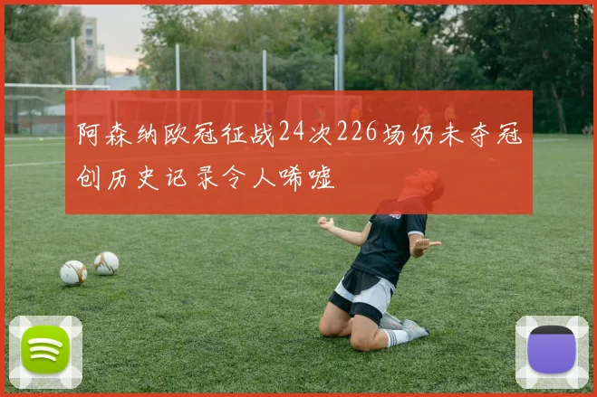 阿森纳欧冠征战24次226场仍未夺冠创历史记录令人唏嘘