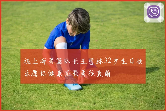 祝上海男篮队长王哲林32岁生日快乐愿你健康无畏勇往直前