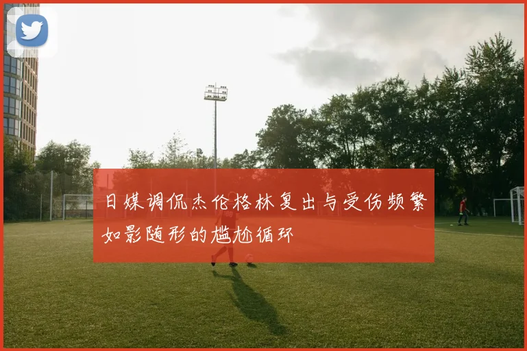 日媒调侃杰伦格林复出与受伤频繁如影随形的尴尬循环