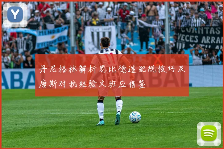 丹尼格林解析恩比德造犯规技巧及唐斯对抗经验文班应借鉴