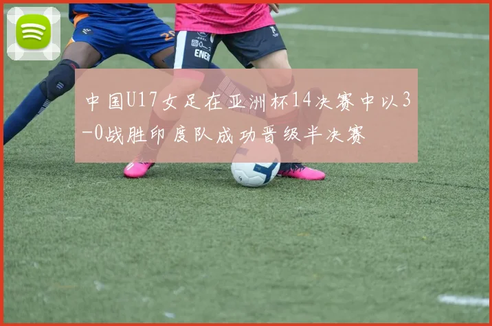 中国U17女足在亚洲杯14决赛中以3-0战胜印度队成功晋级半决赛