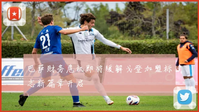 巴萨财务危机即将缓解戈登加盟标志新篇章开启