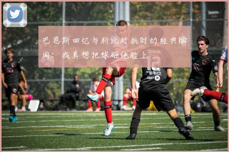 巴恩斯回忆与科比对抗时的经典瞬间：我真想把球砸他脸上