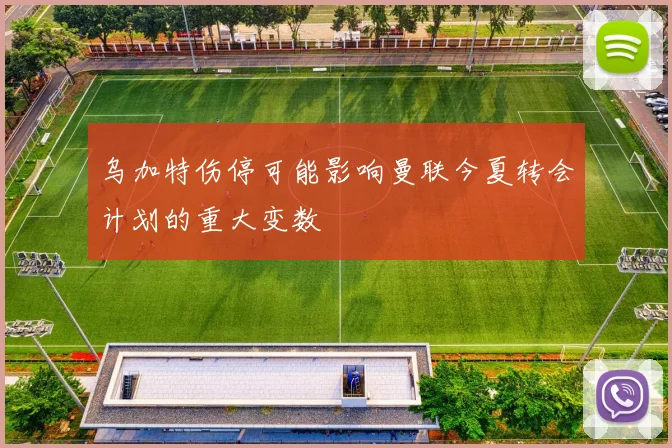 乌加特伤停可能影响曼联今夏转会计划的重大变数
