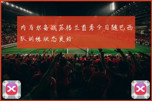 内马尔备战苏格兰首秀今日随巴西队训练状态良好